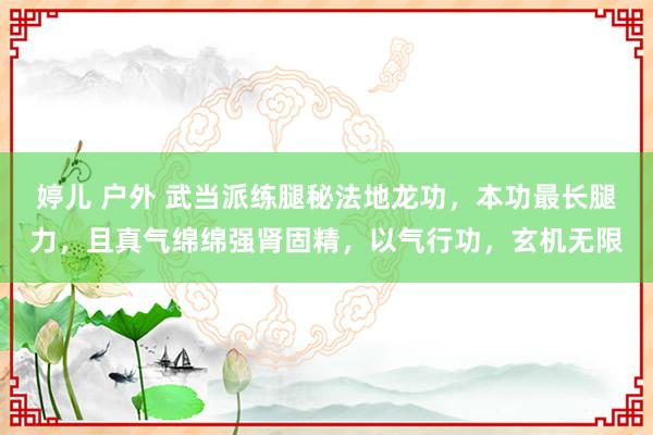 婷儿 户外 武当派练腿秘法地龙功，本功最长腿力，且真气绵绵强肾固精，以气行功，玄机无限