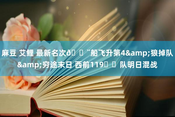 麻豆 艾鲤 最新名次🚨船飞升第4&狼掉队&穷途末日 西前119️⃣队明日混战
