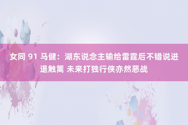 女同 91 马健：湖东说念主输给雷霆后不错说进退触篱 未来打独行侠亦然恶战