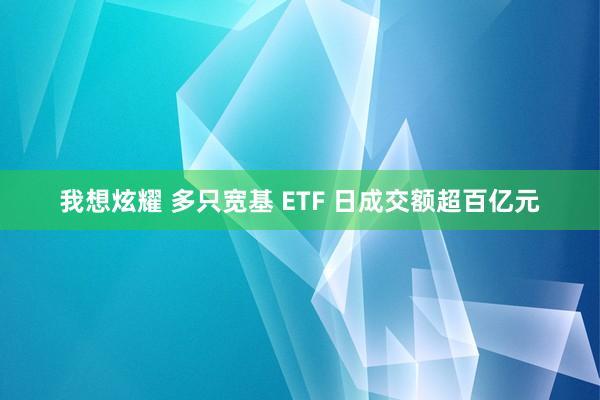 我想炫耀 多只宽基 ETF 日成交额超百亿元