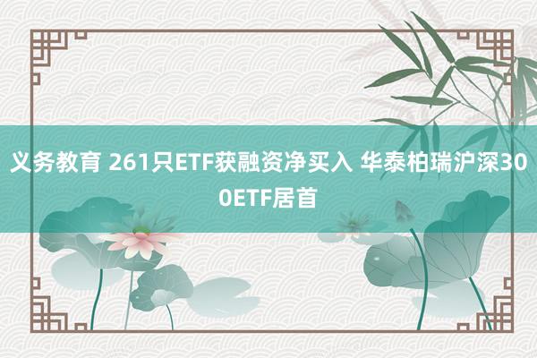 义务教育 261只ETF获融资净买入 华泰柏瑞沪深300ETF居首