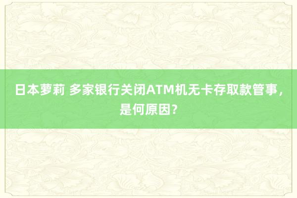 日本萝莉 多家银行关闭ATM机无卡存取款管事，是何原因？