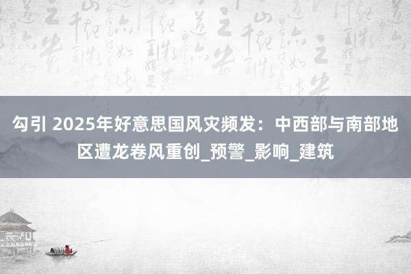 勾引 2025年好意思国风灾频发：中西部与南部地区遭龙卷风重创_预警_影响_建筑