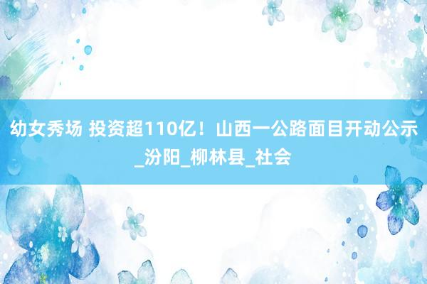 幼女秀场 投资超110亿！山西一公路面目开动公示_汾阳_柳林县_社会