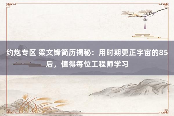 约炮专区 梁文锋简历揭秘：用时期更正宇宙的85后，值得每位工程师学习