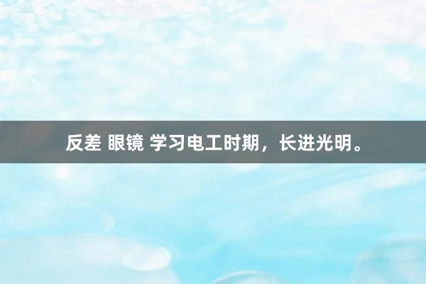 反差 眼镜 学习电工时期，长进光明。