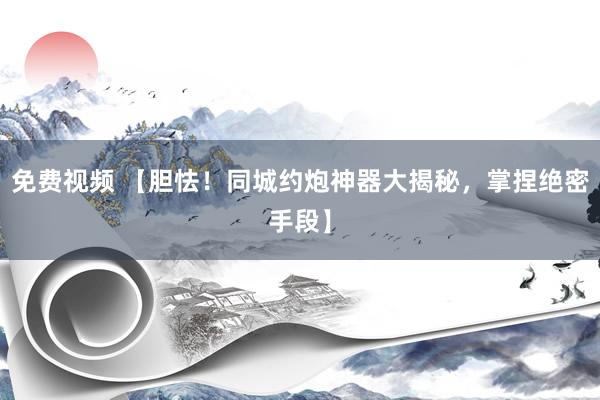 免费视频 【胆怯！同城约炮神器大揭秘，掌捏绝密手段】