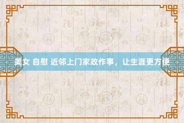 美女 自慰 近邻上门家政作事，让生涯更方便