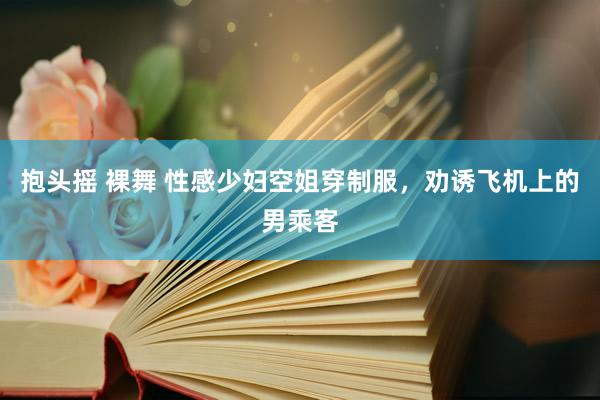 抱头摇 裸舞 性感少妇空姐穿制服，劝诱飞机上的男乘客