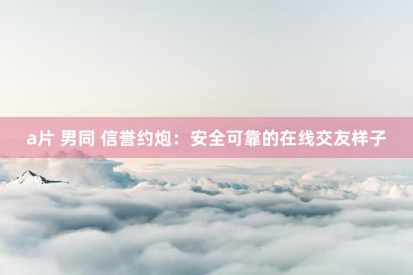 a片 男同 信誉约炮：安全可靠的在线交友样子