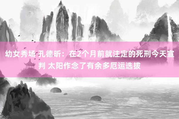 幼女秀场 孔德昕：在2个月前就注定的死刑今天宣判 太阳作念了有余多厄运选拔
