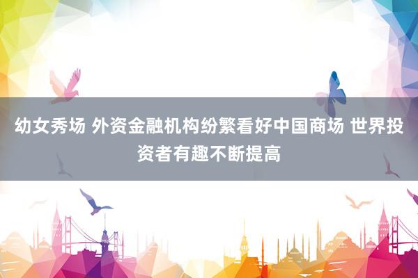 幼女秀场 外资金融机构纷繁看好中国商场 世界投资者有趣不断提高