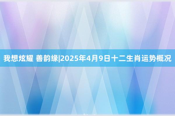 我想炫耀 善韵缘|2025年4月9日十二生肖运势概况