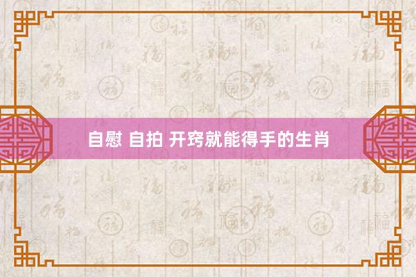 自慰 自拍 开窍就能得手的生肖