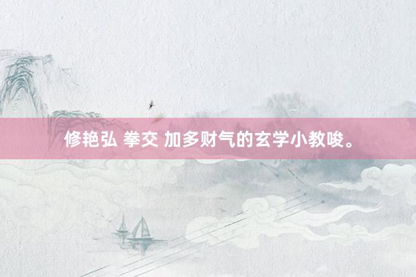 修艳弘 拳交 加多财气的玄学小教唆。