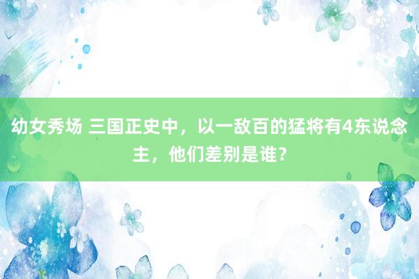 幼女秀场 三国正史中，以一敌百的猛将有4东说念主，他们差别是谁？