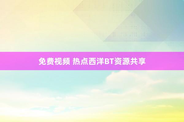 免费视频 热点西洋BT资源共享