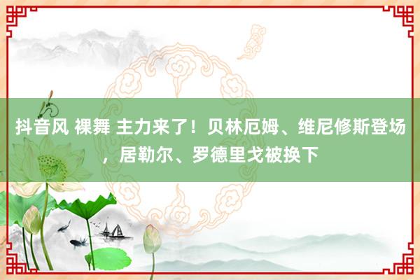 抖音风 裸舞 主力来了！贝林厄姆、维尼修斯登场，居勒尔、罗德里戈被换下