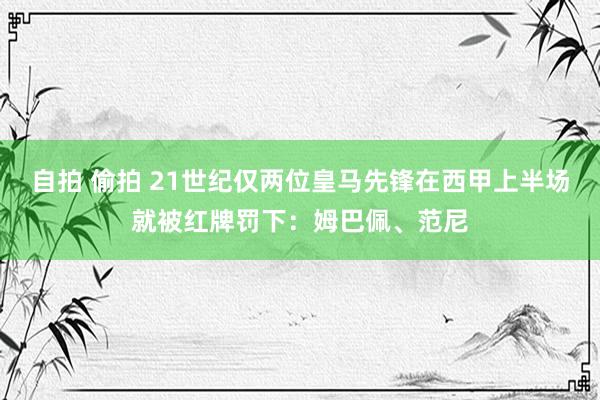 自拍 偷拍 21世纪仅两位皇马先锋在西甲上半场就被红牌罚下：姆巴佩、范尼