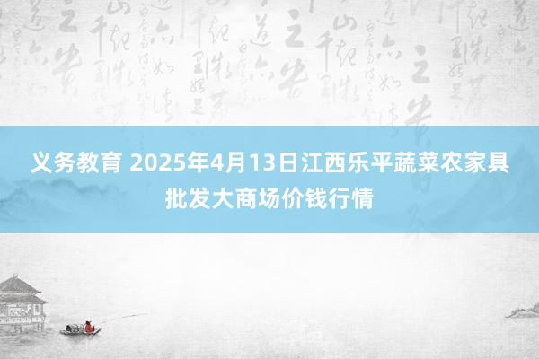 义务教育 2025年4月13日江西乐平蔬菜农家具批发大商场价钱行情