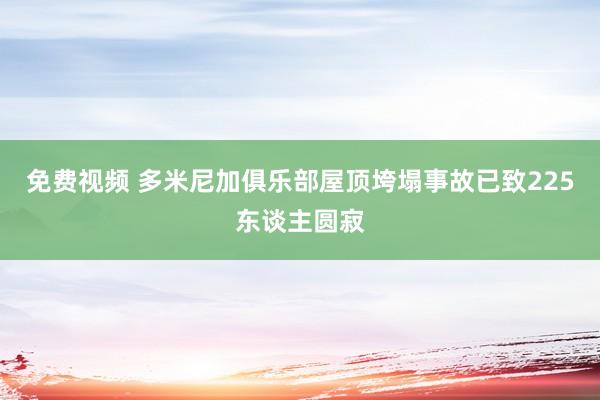 免费视频 多米尼加俱乐部屋顶垮塌事故已致225东谈主圆寂