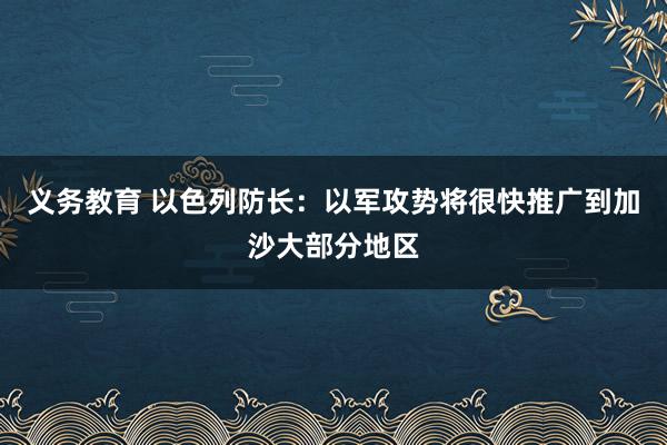 义务教育 以色列防长：以军攻势将很快推广到加沙大部分地区