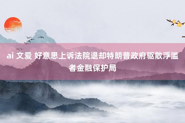 ai 文爱 好意思上诉法院退却特朗普政府驱散浮滥者金融保护局