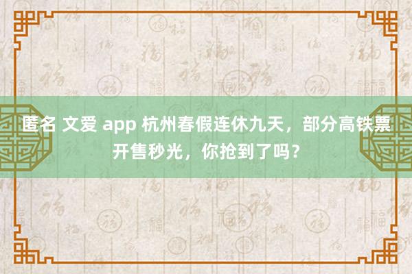 匿名 文爱 app 杭州春假连休九天，部分高铁票开售秒光，你抢到了吗？