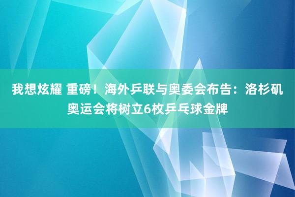 我想炫耀 重磅！海外乒联与奥委会布告：洛杉矶奥运会将树立6枚乒乓球金牌
