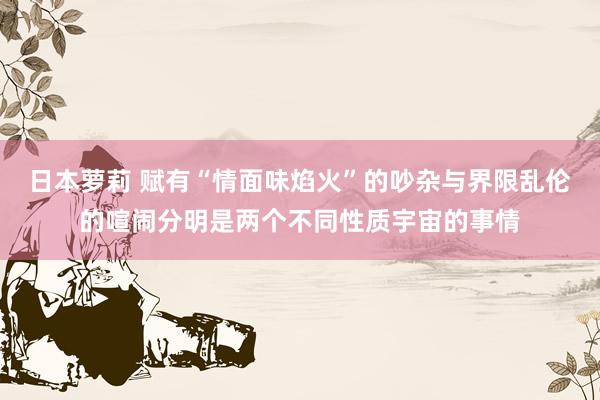 日本萝莉 赋有“情面味焰火”的吵杂与界限乱伦的喧闹分明是两个不同性质宇宙的事情