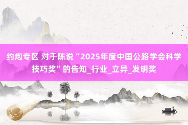 约炮专区 对于陈说“2025年度中国公路学会科学技巧奖”的告知_行业_立异_发明奖