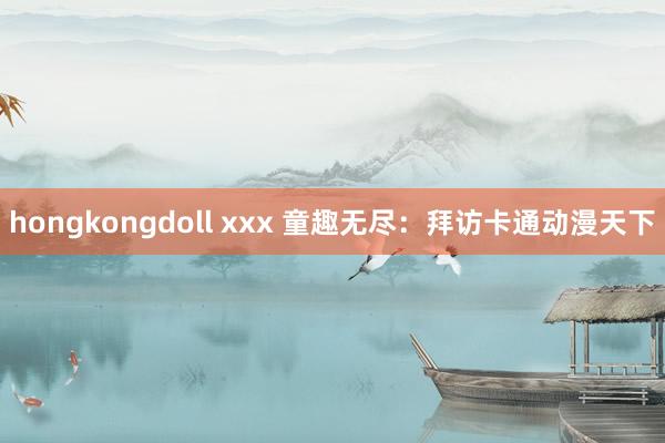 hongkongdoll xxx 童趣无尽：拜访卡通动漫天下