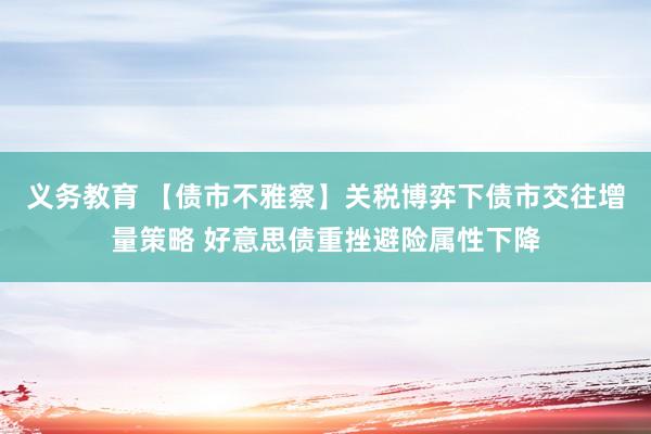 义务教育 【债市不雅察】关税博弈下债市交往增量策略 好意思债重挫避险属性下降