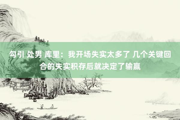 勾引 处男 库里：我开场失实太多了 几个关键回合的失实积存后就决定了输赢
