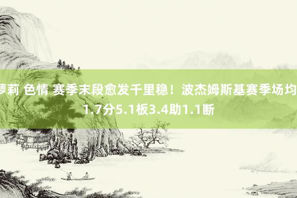 萝莉 色情 赛季末段愈发千里稳！波杰姆斯基赛季场均11.7分5.1板3.4助1.1断