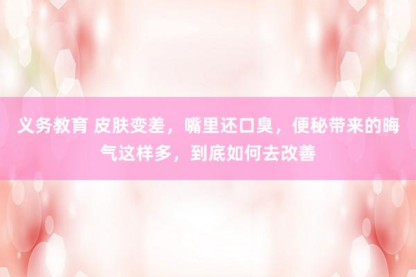 义务教育 皮肤变差，嘴里还口臭，便秘带来的晦气这样多，到底如何去改善