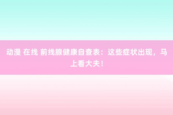 动漫 在线 前线腺健康自查表：这些症状出现，马上看大夫！