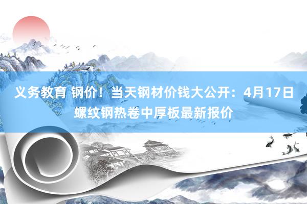 义务教育 钢价！当天钢材价钱大公开：4月17日螺纹钢热卷中厚板最新报价