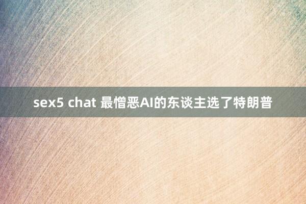 sex5 chat 最憎恶AI的东谈主选了特朗普