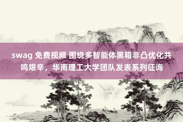 swag 免费视频 围绕多智能体黑箱非凸优化共鸣艰辛，华南理工大学团队发表系列征询