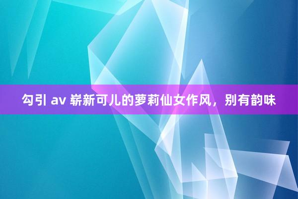 勾引 av 崭新可儿的萝莉仙女作风，别有韵味