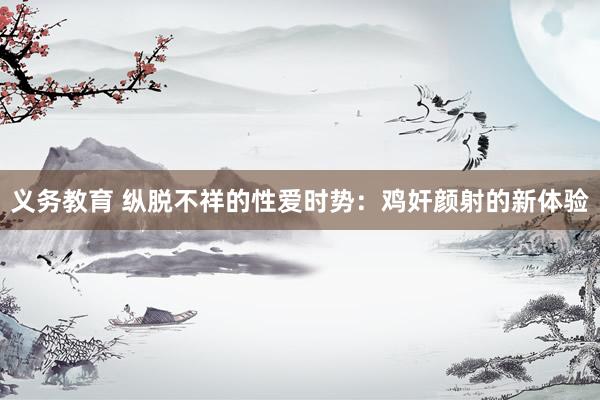义务教育 纵脱不祥的性爱时势：鸡奸颜射的新体验