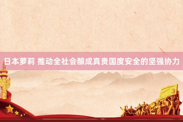 日本萝莉 推动全社会酿成真贵国度安全的坚强协力