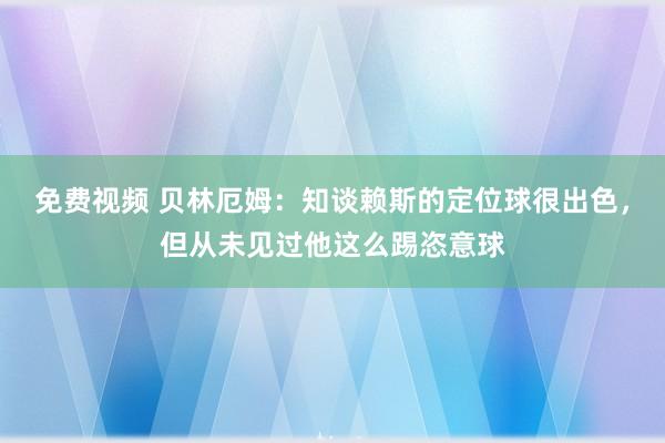 免费视频 贝林厄姆：知谈赖斯的定位球很出色，但从未见过他这么踢恣意球