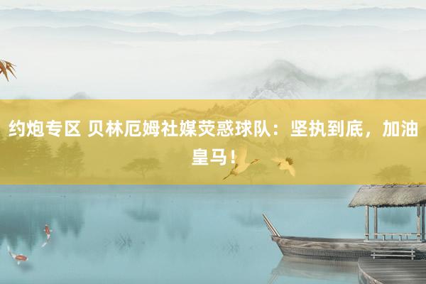 约炮专区 贝林厄姆社媒荧惑球队：坚执到底，加油皇马！