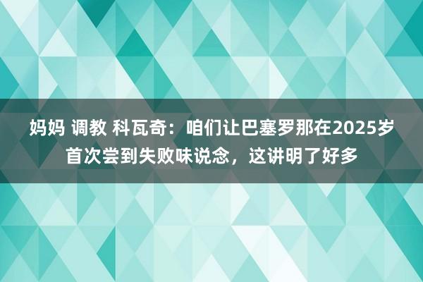 妈妈 调教 科瓦奇：咱们让巴塞罗那在2025岁首次尝到失败味说念，这讲明了好多