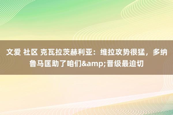 文爱 社区 克瓦拉茨赫利亚：维拉攻势很猛，多纳鲁马匡助了咱们&晋级最迫切