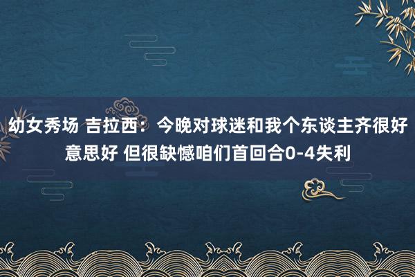 幼女秀场 吉拉西：今晚对球迷和我个东谈主齐很好意思好 但很缺憾咱们首回合0-4失利