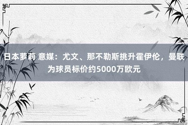 日本萝莉 意媒：尤文、那不勒斯挑升霍伊伦，曼联为球员标价约5000万欧元