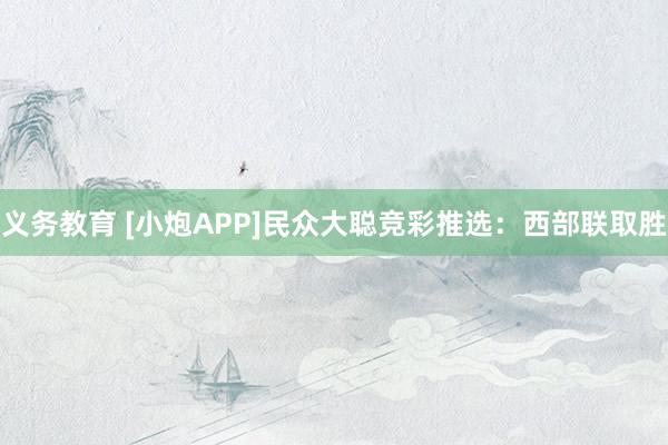 义务教育 [小炮APP]民众大聪竞彩推选：西部联取胜